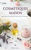 Cosmétiques Maison: Apprendre À Formuler Et Créer Ses Soins Naturels