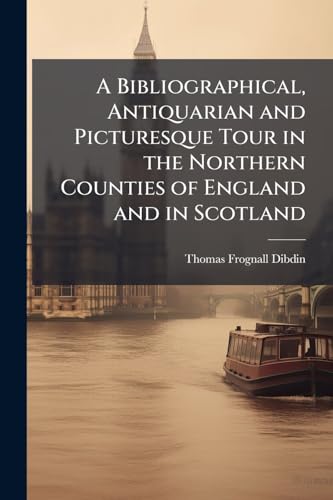 A Bibliographical, Antiquarian and Picturesque Tour in the Northern Counties of England and in Scotland