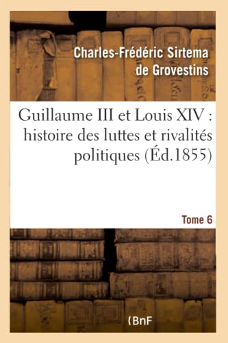 Guillaume III et Louis XIV: histoire des luttes et rivalités politiques. Tome 6: entre les puissances maritimes et la France dans la dernière moitié du XIIe siècle (French Edition)