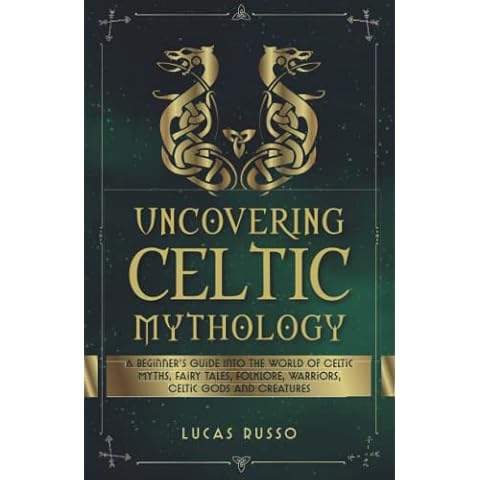 Uncovering Celtic Mythology: A Beginner's Guide Into The World Of Celtic Myths, Fairy Tales, Folklore, Warriors, Celtic Gods and Creatures (Mythology Collection) Cover