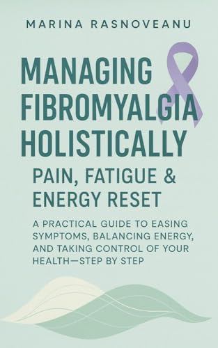 Managing Fibromyalgia Holistically – Pain, Fatigue & Energy Reset: A Practical Guide to Easing Symptoms, Balancing Energy, and Taking Control of Your Health—Step by Step
