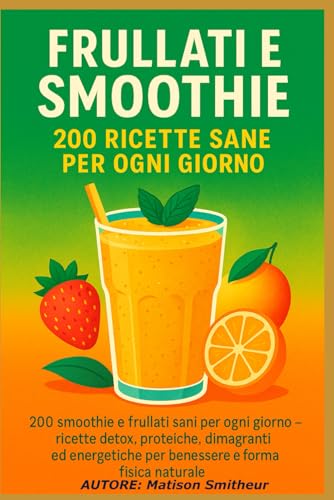 Frullati e Smoothie – 200 Ricette Sane per Ogni Giorno: 200 smoothie e frullati sani per ogni giorno — ricette detox, proteiche, dimagranti ed energetiche per benessere e forma fisica naturale.