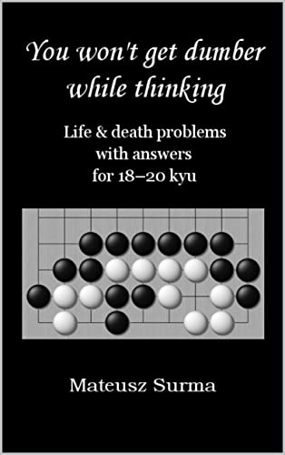 Life & Death Go Problems for 18-20 kyu. You Won’t Get Dumber While Thinking.: Baduk Problems,...
