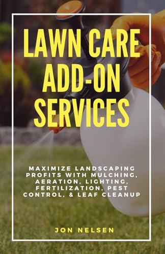 Lawn Care Add-On Services: Maximize Landscaping Profits with Mulching, Aeration, Lighting, Fertilization, Pest Control, & Leaf Cleanup (Start and Grow Your Lawn Care Business)