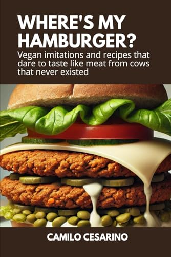 Where's my Hamburger?: Vegan imitations and recipes that dare to taste like meat from cows that never existed (Raw and Unfiltered)