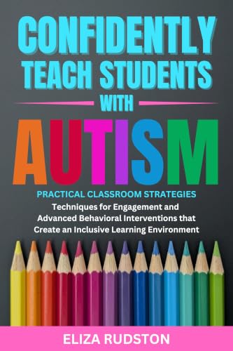 Confidently Teach Students with Autism: Practical classroom strategies, techniques for engagement and advanced behavioral interventions that create an inclusive learning environment