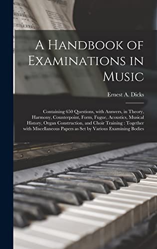 A Handbook of Examinations in Music: Containing 650 Questions, With Answers, in Theory, Harmony, Counterpoint, Form, Fugue, Acoustics, Musical ... Miscellaneous Papers as Set by Various...
