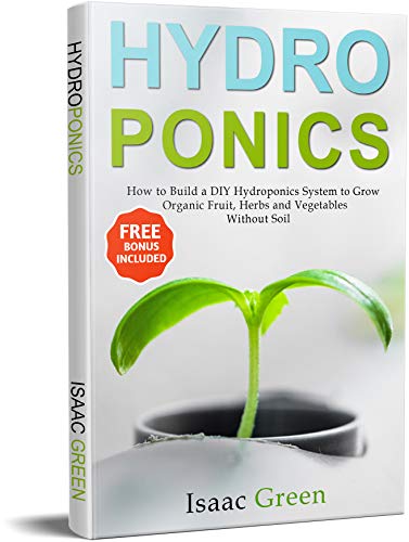 Hydroponics: How to Build a DIY Hydroponics System to Grow Organic Fruit, Herbs and Vegetables Without Soil