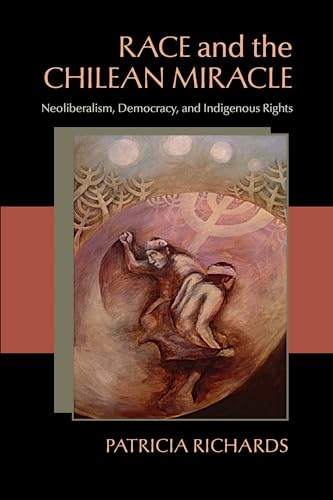 Race and the Chilean Miracle: Neoliberalism, Democracy, and Indigenous Rights (Pitt Latin American Series, 349)