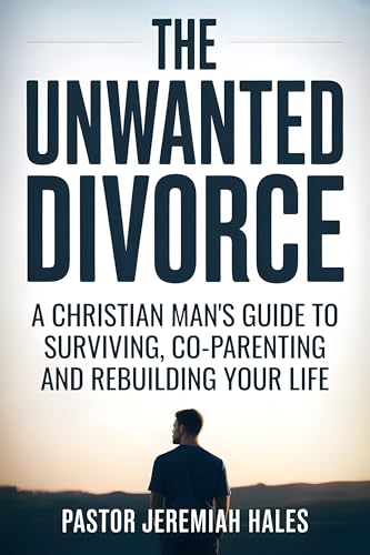 The Unwanted Divorce: A Christian Man's Guide to Surviving, Co-Parenting and Rebuilding Your Life