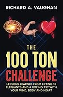 The 100 Ton Challenge: Lessons learned from lifting 13 elephants and a Boeing 737 with your mind, body and heart 1959555081 Book Cover
