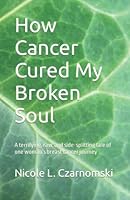 How Cancer Cured My Broken Soul: A terrifying, raw, and side-splitting tale of one woman’s breast cancer journey 1661771718 Book Cover