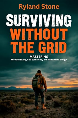 Surviving Without The Grid: MASTERING Off-Grid Living, Self Sufficiency, and Renewable Energy