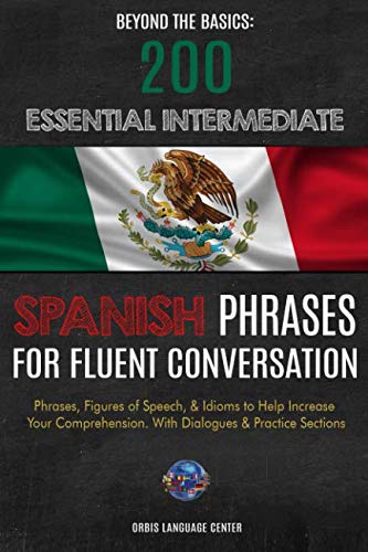Beyond the Basics: 200 Essential Intermediate Spanish Phrases for Fluent Conversation: Phrases, Figures of Speech, & Idioms to Help Increase Your Comprehension. With Dialogues & Practice Sections Paperback – December 19, 2018