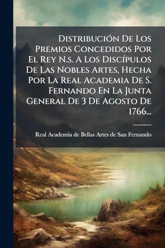 Distribución De Los Premios Concedidos Por El Rey N.s. A Los Discípulos De Las Nobles Artes, Hecha Por La Real Academia De S. Fernando En La Junta General De 3 De Agosto De 1766... (Spanish Edition)