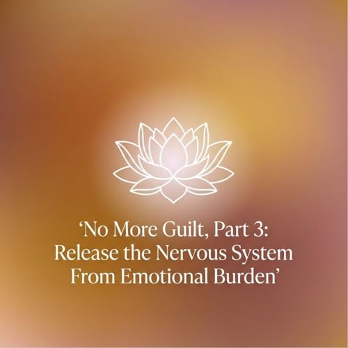No More Guilt, Part 3: Release the Nervous System From Emotional Burden
