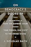 On Democracy's Doorstep: The Inside Story of How the Supreme Court Brought 