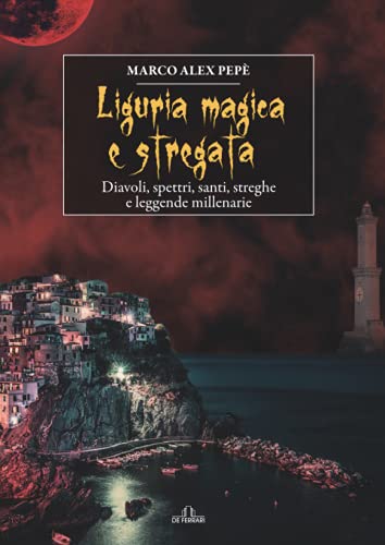 Liguria magica e stregata: Diavoli, spettri, santi, streghe e leggende millenarie