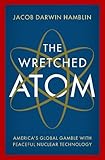 The Wretched Atom: America's Global Gamble With Peaceful Nuclear Technology - Jacob Darwin Hamblin 