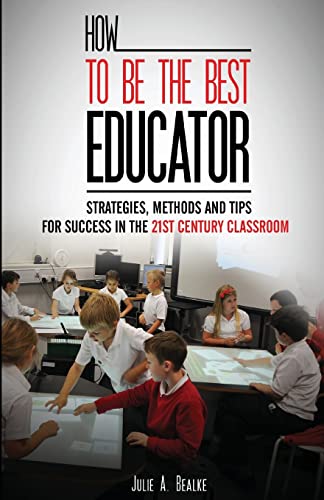 How to be the Best Educator: Strategies, Methods and Tips for Success in the 21st Century Classroom