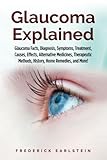 Glaucoma Explained: Glaucoma Facts, Diagnosis, Symptoms, Treatment, Causes, Effects, Alternative Medicines, Therapeutic Methods, History, Home Remedies, and More!