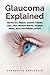 Glaucoma Explained: Glaucoma Facts, Diagnosis, Symptoms, Treatment, Causes, Effects, Alternative Medicines, Therapeutic Methods, History, Home Remedies, and More!