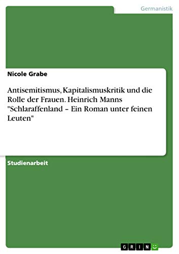 Antisemitismus, Kapitalismuskritik und die Rolle der Frauen. Heinrich Manns "Schlaraffenland - Ein Roman unter feinen Leuten" (German Edition)
