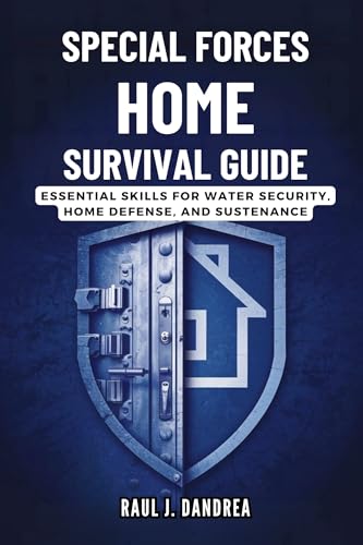 SPECIAL FORCES HOME SURVIVAL GUIDE - Stay Safe, Stay Ready: Essential Skills for Water Security, Home Defense, and Sustenance