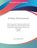 A Glance At Government: Short Essays On The Rise And Basis Of Government, The Study Of Politics, The Unity Of Sovereignty, And The Saving Principle (1896)