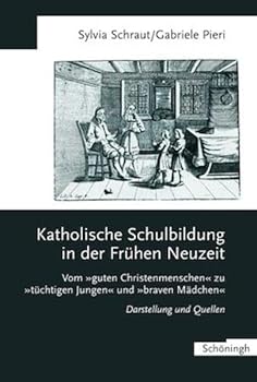 Katholische Schulbildung in Der Frühen Neuzeit: Vom Guten Christenmenschen Zu Tüchtigen Jungen Und Braven Mädchen Darstellung Und Quellen