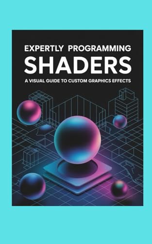 EXPERTLY PROGRAMMING SHADERS: A Visual Guide to Custom Graphics Effects