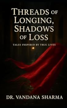 Threads of Longings Shadows of Loss: Tales Inspired by True Lives