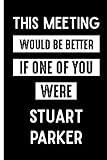  This Meeting Would Be Better If One Of You Were Stuart Parker: Funny Lined Journal for Stuart Parker Lovers , 6x9 Inches