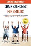 Chair Exercises for Seniors: Easy and Safe Workouts To Build Strength, Increase Flexibility, Regain Mobility and Enhance Mental Well-being