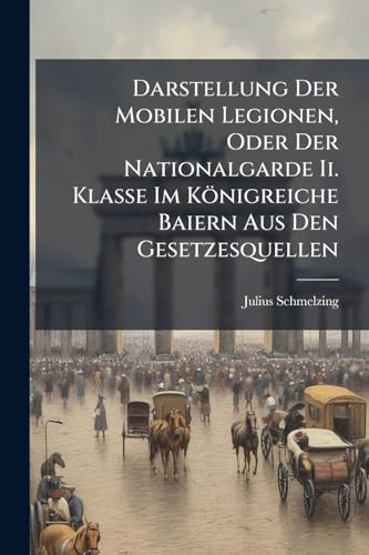 Darstellung Der Mobilen Legionen, Oder Der Nationalgarde Ii. Klasse Im Königreiche Baiern Aus Den Gesetzesquellen