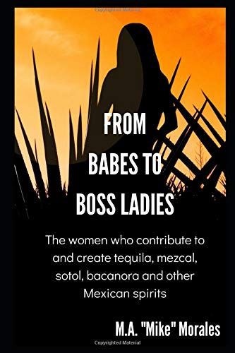 From Babes to Boss Ladies: The women who contribute to and create tequila, mezcal, sotol, bacanora and other Mexican spirits (Profiles in Tequila)