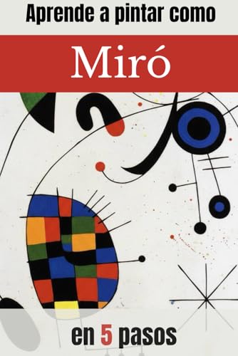 APRENDE A PINTAR COMO MIRÓ EN 5 PASOS: “Guía práctica de pintura abstracta y surrealista con ejercicios paso a paso inspirados en Joan Miró”