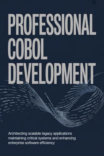 PROFESSIONAL COBOL DEVELOPMENT: Architecting Scalable Legacy Applications Maintaining Critical Systems and Enhancing Enterprise Software Efficiency