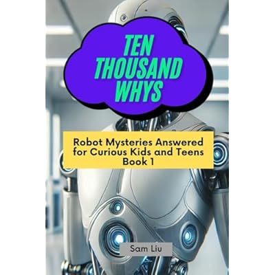 TEN THOUSAND WHYS: Robot Mysteries Answered for Curious Kids and Teens Book 1 (ten thousand whys
