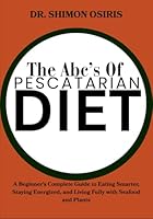 THE ABC’S OF PESCATARIAN DIET: A Beginner’s Complete Guide to Eating Smarter, Staying Energized, and Living Fully with Seafood and Plants B0G1ZCHZD6 Book Cover