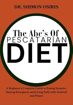 THE ABC’S OF PESCATARIAN DIET: A Beginner’s Complete Guide to Eating Smarter, Staying Energized, and Living Fully with Seafood and Plants