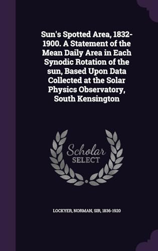 Sun's Spotted Area, 1832-1900. A Statement of the Mean Daily Area in Each Synodic Rotation of the sun, Based Upon Data Collected at the Solar Physics Observatory, South Kensington