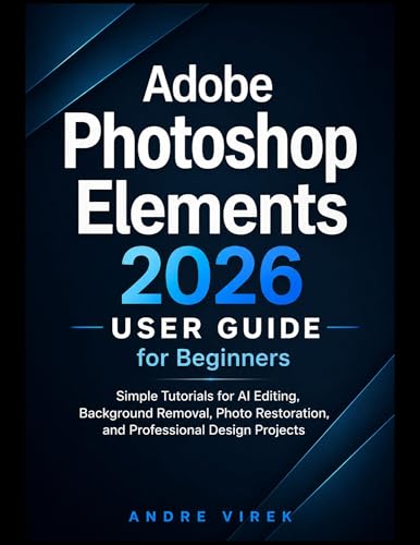 Adobe Photoshop Elements 2026 User Guide for Beginners : Simple Tutorials for AI Editing, Background Removal, Photo Restoration, and Professional Design Projects
