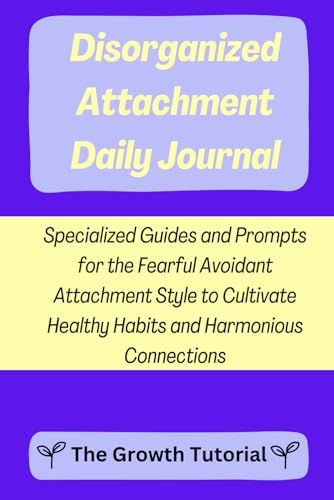 Disorganized Attachment Daily Journal: Specialized Guides and Prompts for the Fearful Avoidant Attachment Style to Cultivate Healthy Habits and ... with Space to Write (The Lavender Series)