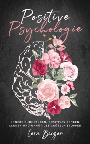 Positive Psychologie: Innere Ruhe finden, positives Denken lernen und unnötiges Grübeln stoppen