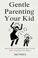 Gentle Parenting Your Kid: How to Stop Yelling and Staying in Control When They Push Your Button B0F54NGZXP Book Cover