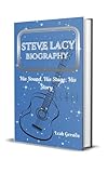 STEVE LACY BIOGRAPHY: His Sound, His Stage, His Story