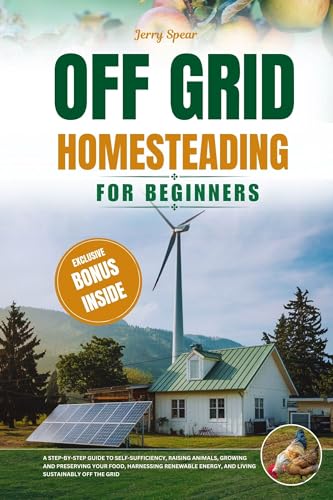 OFF-GRID HOMESTEADING FOR BEGINNERS: A Step-By-Step Guide to Self-Sufficiency, Raising Animals, Grow