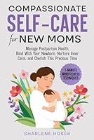 Compassionate Self-Care for New Moms: Manage Postpartum Health, Bond With Your Newborn, Nurture Inner Calm, and Cherish This Precious Time B0DDPL8FGW Book Cover