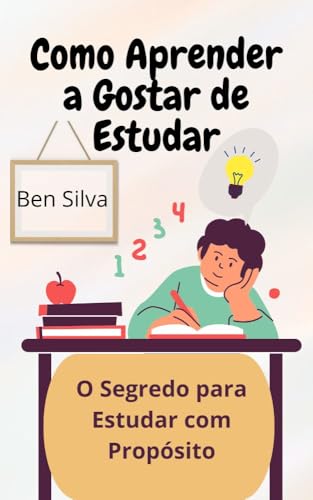 Como Aprender a Gostar de Estudar: O Segredo para Estudar com Propósito - Silva, Ben